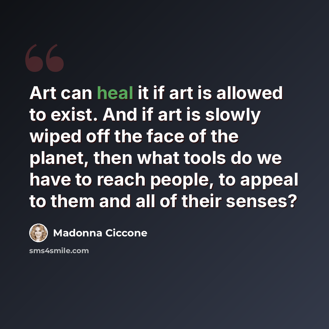 “Art can heal it if art is allowed to exist. And if art is slowly wiped off the face of the planet, then what tools do we have to reach people, to appeal to them and all of their senses?” quote by Madonna Ciccone