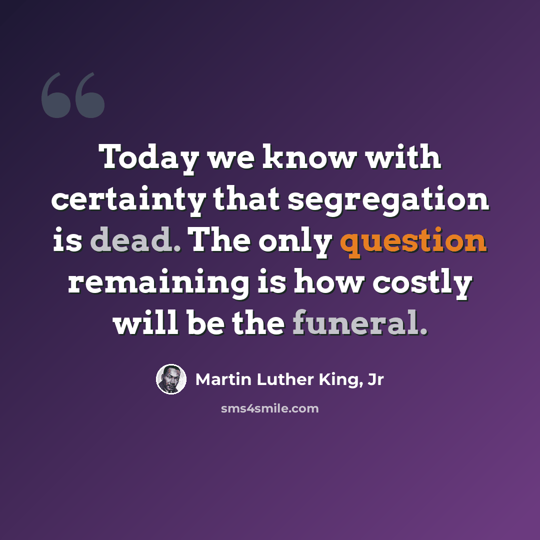 “Today we know with certainty that segregation is dead. The only question remaining is how costly will be the funeral.” quote by Martin Luther King, Jr