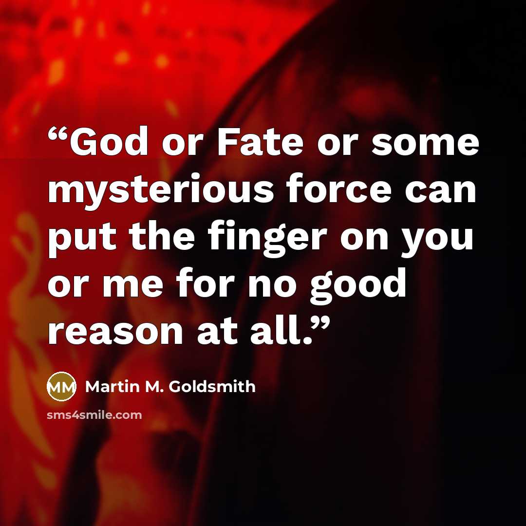 “God or Fate or some mysterious force can put the finger on you or me for no good reason at all.” quote by Martin M. Goldsmith