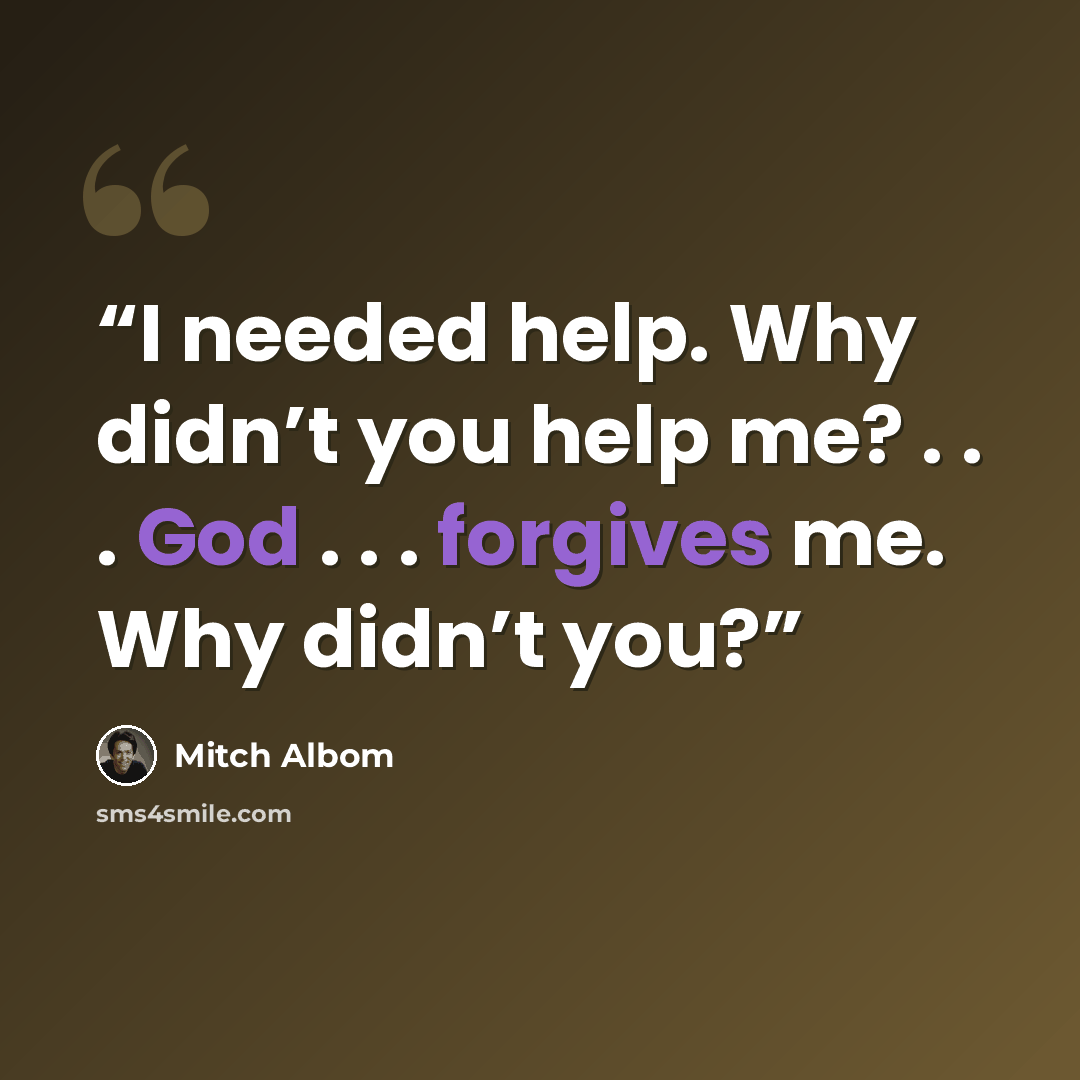 “I needed help. Why didn’t you help me? . . . God . . . forgives me. Why didn’t you?” quote by Mitch Albom
