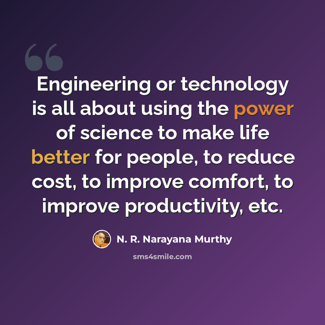 “Engineering or technology is all about using the power of science to make life better for people, to reduce cost, to improve comfort, to improve productivity, etc.” quote by N. R. Narayana Murthy