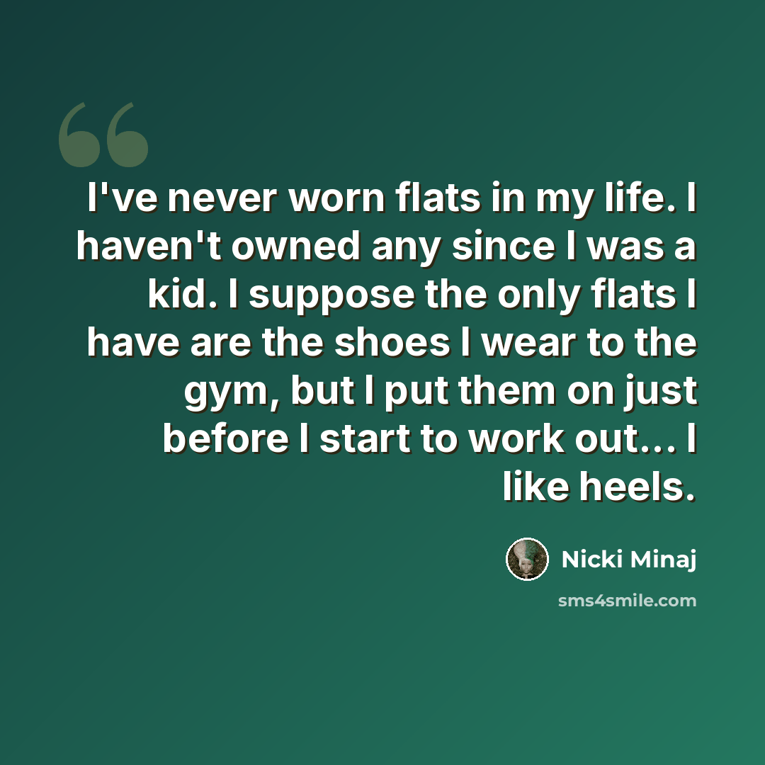 “I've never worn flats in my life. I haven't owned any since I was a kid. I suppose the only flats I have are the shoes I wear to the gym, but I put them on just before I start to work out... I like heels.” quote by Nicki Minaj