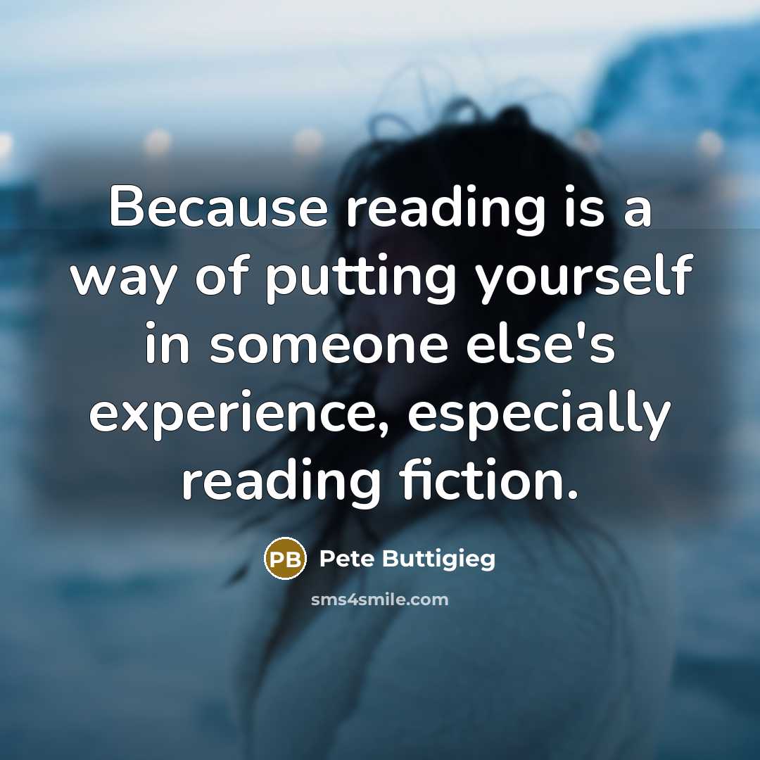 “Because reading is a way of putting yourself in someone else's experience, especially reading fiction.” quote by Pete Buttigieg