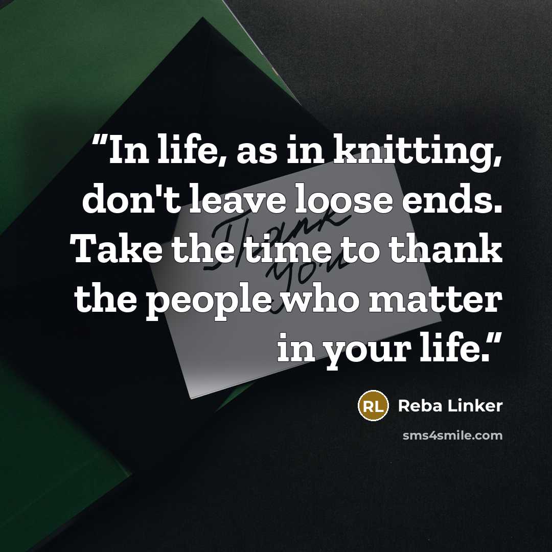 “In life, as in knitting, don't leave loose ends. Take the time to thank the people who matter in your life.” quote by Reba Linker