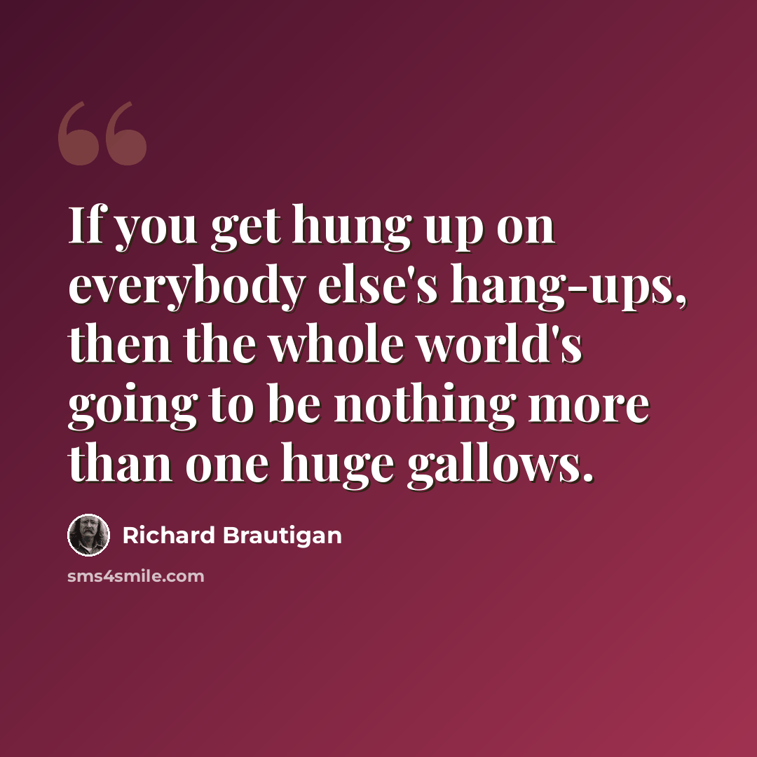 “If you get hung up on everybody else's hang-ups, then the whole world's going to be nothing more than one huge gallows.” quote by Richard Brautigan