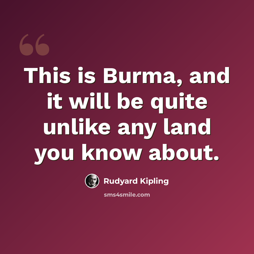 “This is Burma, and it will be quite unlike any land you know about.” quote by Rudyard Kipling