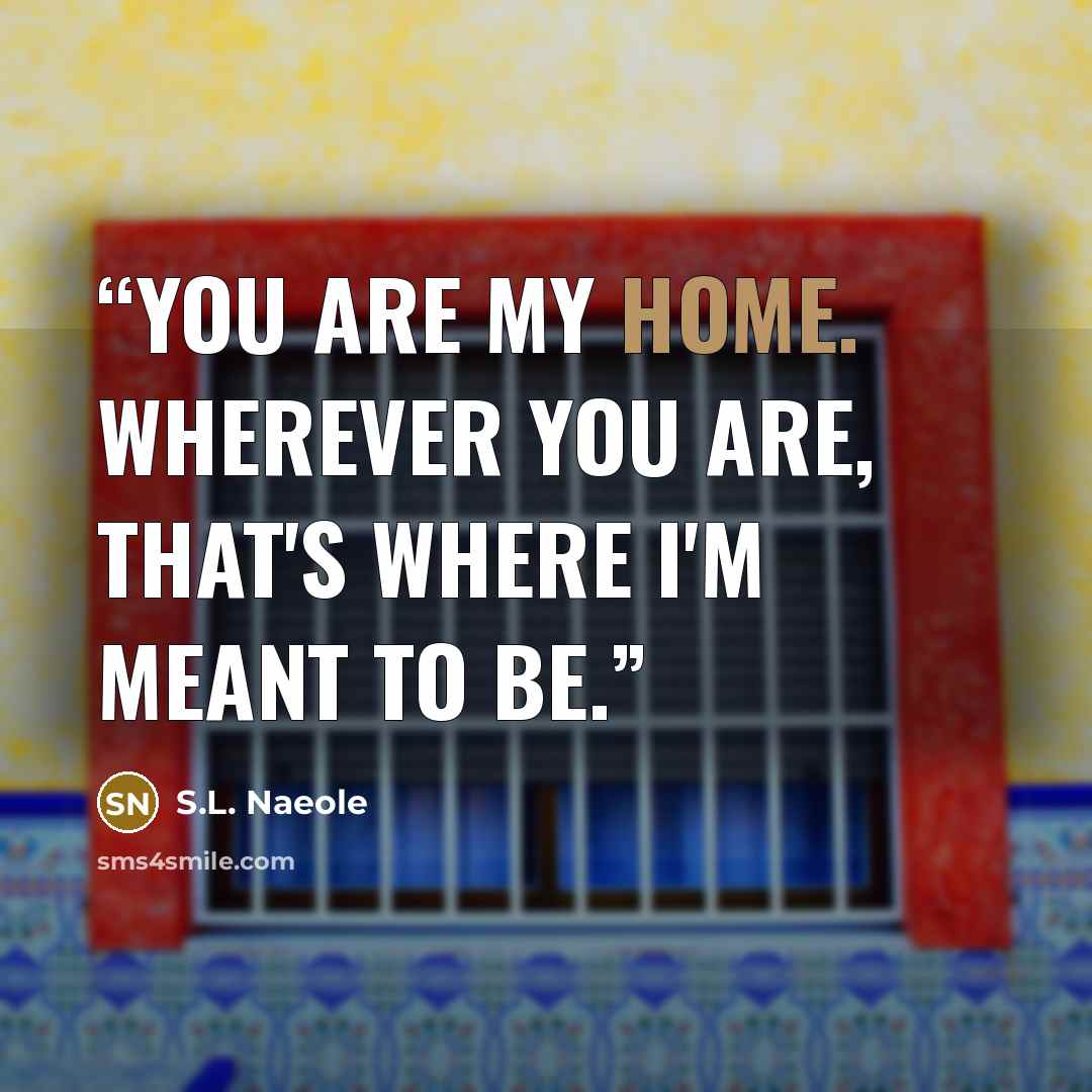 “You are my home. Wherever you are, that's where I'm meant to be.” quote by S.L. Naeole