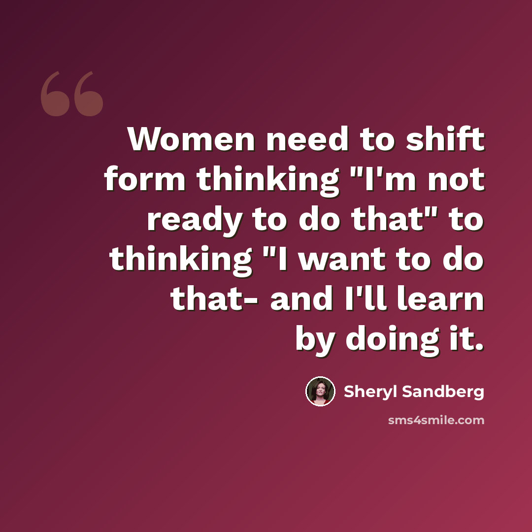 “Women need to shift form thinking "I'm not ready to do that" to thinking "I want to do that- and I'll learn by doing it.” quote by Sheryl Sandberg