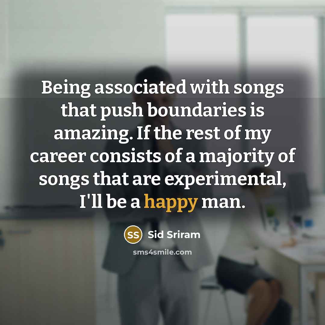 “Being associated with songs that push boundaries is amazing. If the rest of my career consists of a majority of songs that are experimental, I'll be a happy man.” quote by Sid Sriram