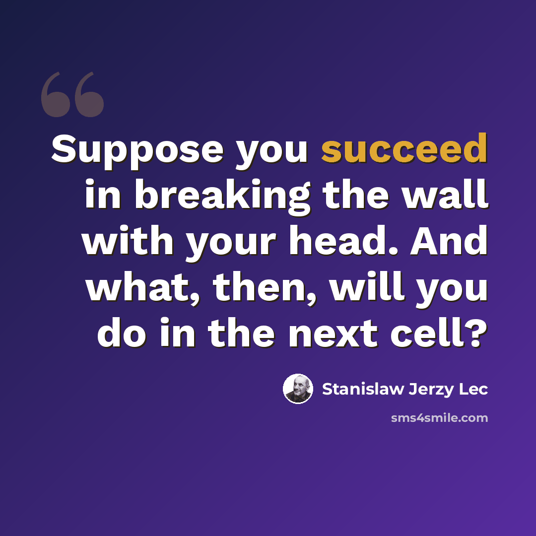 “Suppose you succeed in breaking the wall with your head. And what, then, will you do in the next cell?” quote by Stanislaw Jerzy Lec