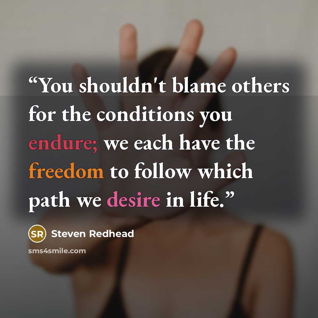 “You shouldn't blame others for the conditions you endure; we each have the freedom to follow which path we desire in life.” quote by steven redhead