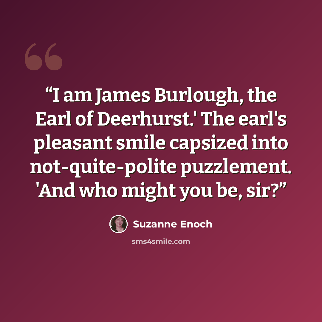 “I am James Burlough, the Earl of Deerhurst.' The earl's pleasant smile capsized into not-quite-polite puzzlement. 'And who might you be, sir?” quote by Suzanne Enoch