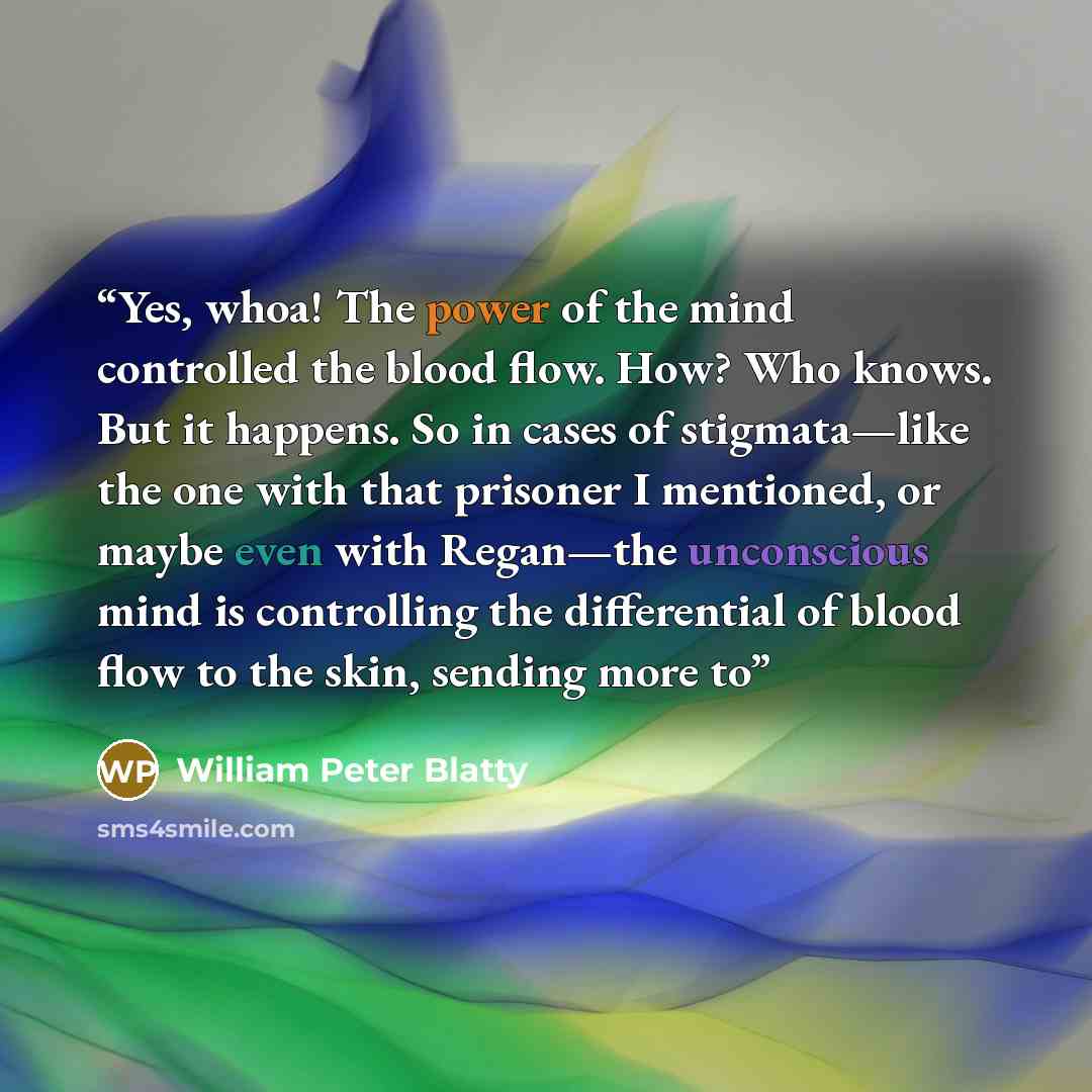 “Yes, whoa! The power of the mind controlled the blood flow. How? Who knows. But it happens. So in cases of stigmata—like the one with that prisoner I mentioned, or maybe even with Regan—the unconscious mind is controlling the differential of blood flow to the skin, sending more to” quote by William Peter Blatty