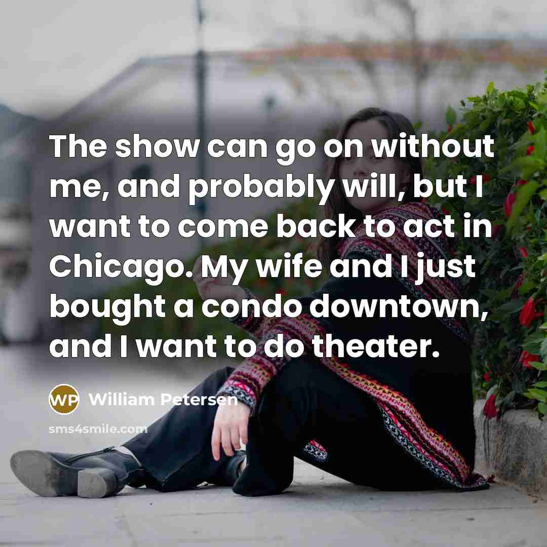 “The show can go on without me, and probably will, but I want to come back to act in Chicago. My wife and I just bought a condo downtown, and I want to do theater.” quote by William Petersen