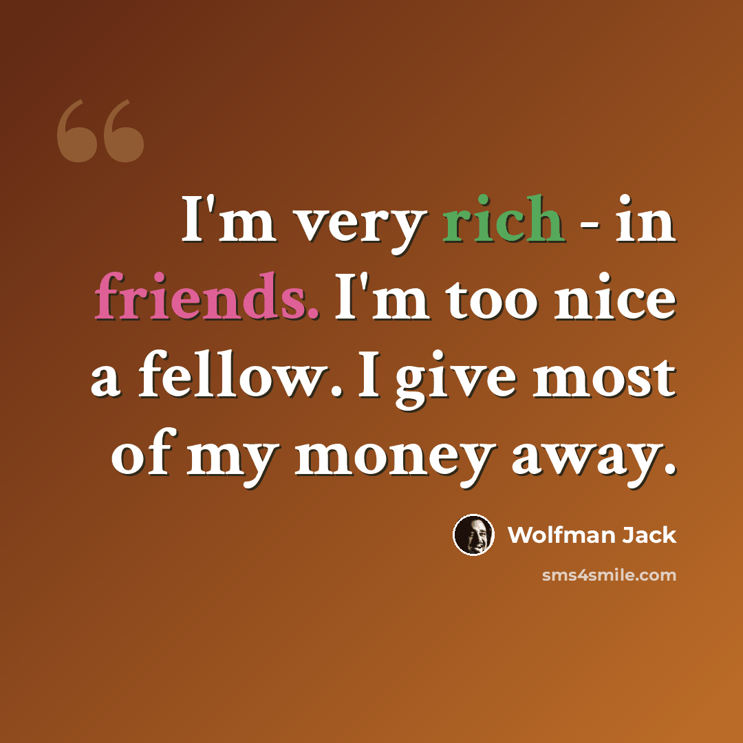 “I'm very rich - in friends. I'm too nice a fellow. I give most of my money away.” quote by Wolfman Jack