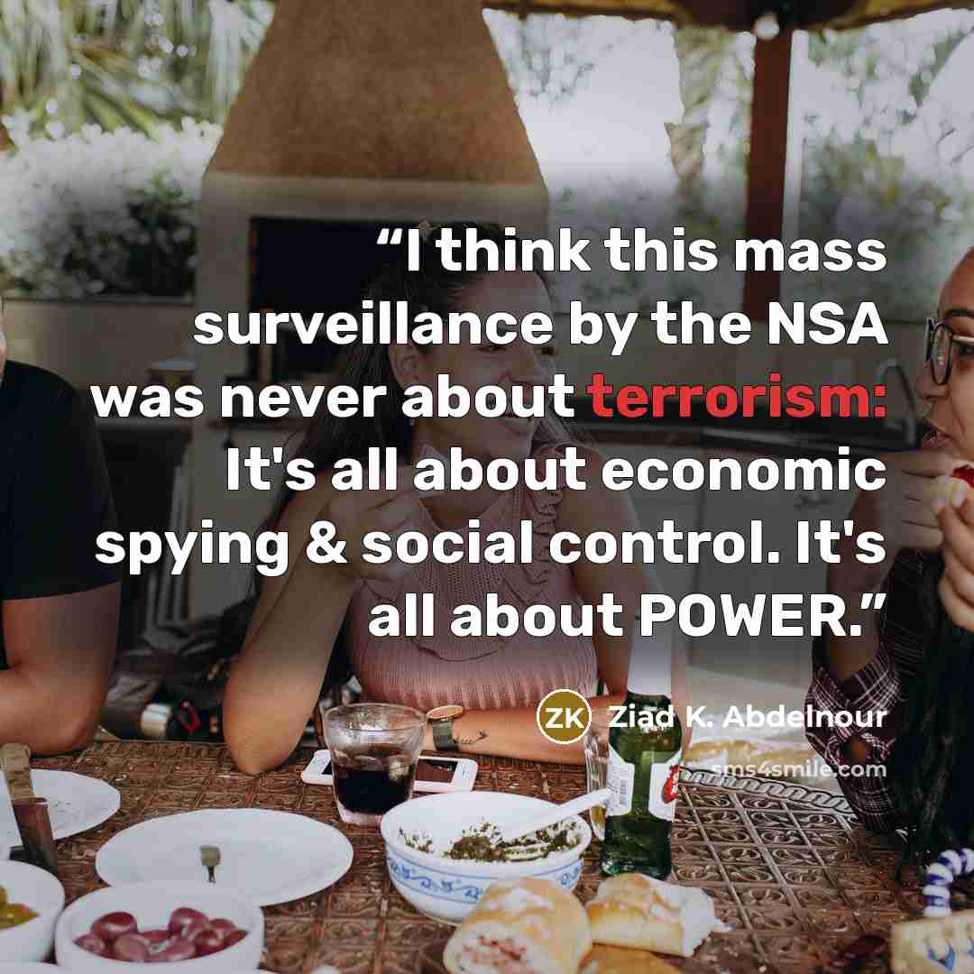 “I think this mass surveillance by the NSA was never about terrorism: It's all about economic spying & social control. It's all about POWER.” quote by Ziad K. Abdelnour