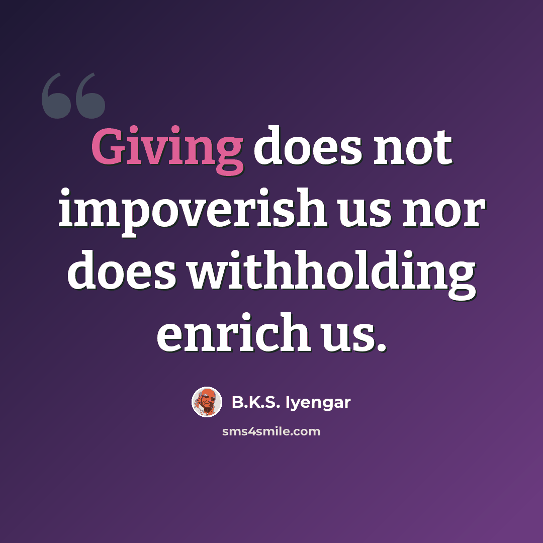 “Giving does not impoverish us nor does withholding enrich us.” quote by B.K.S. Iyengar