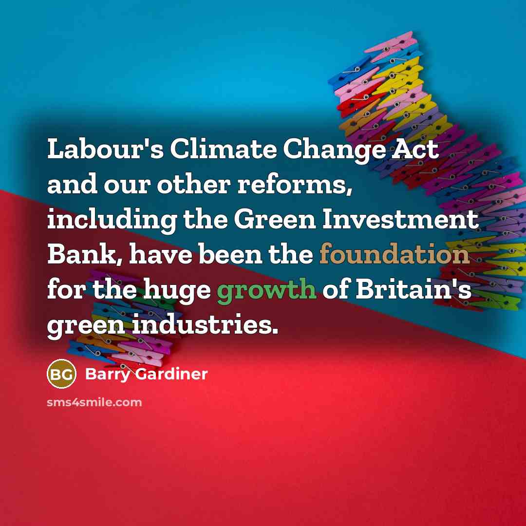 “Labour's Climate Change Act and our other reforms, including the Green Investment Bank, have been the foundation for the huge growth of Britain's green industries.” quote by Barry Gardiner