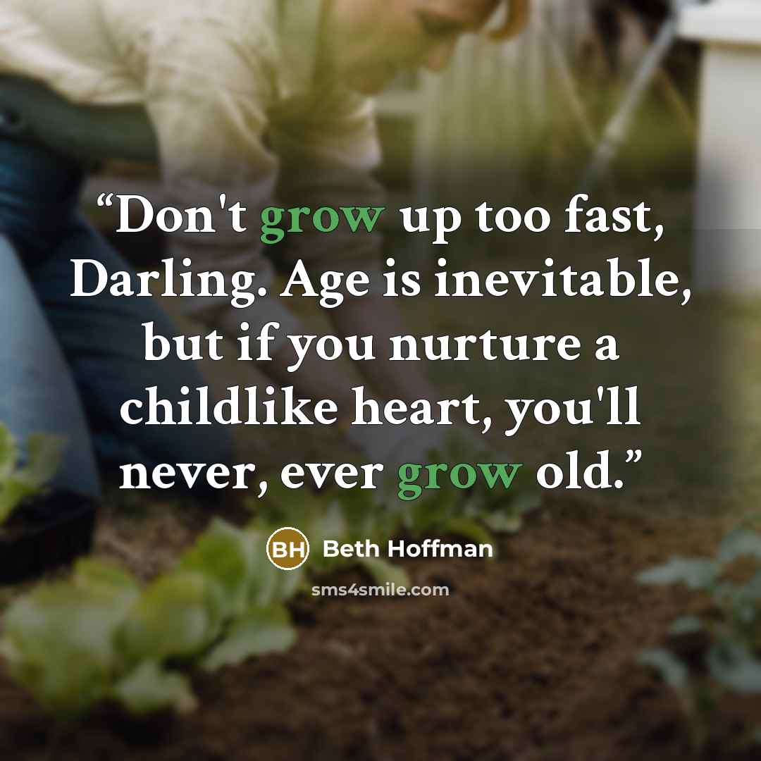“Don't grow up too fast, Darling. Age is inevitable, but if you nurture a childlike heart, you'll never, ever grow old.” quote by Beth Hoffman