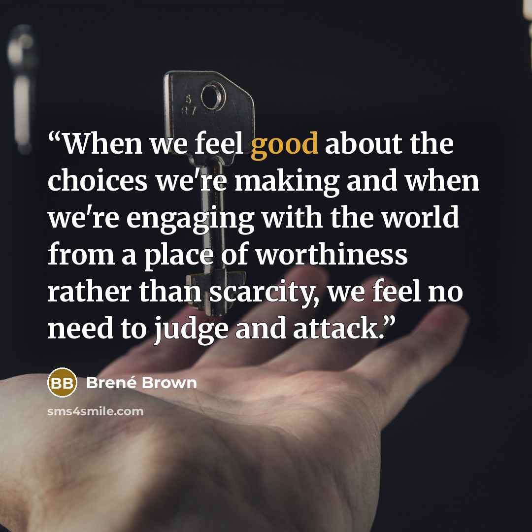 “When we feel good about the choices we're making and when we're engaging with the world from a place of worthiness rather than scarcity, we feel no need to judge and attack.” quote by Brené Brown