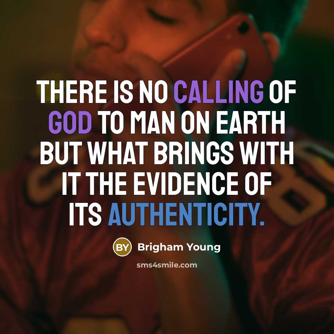 “There is no calling of God to man on earth but what brings with it the evidence of its authenticity.” quote by Brigham Young
