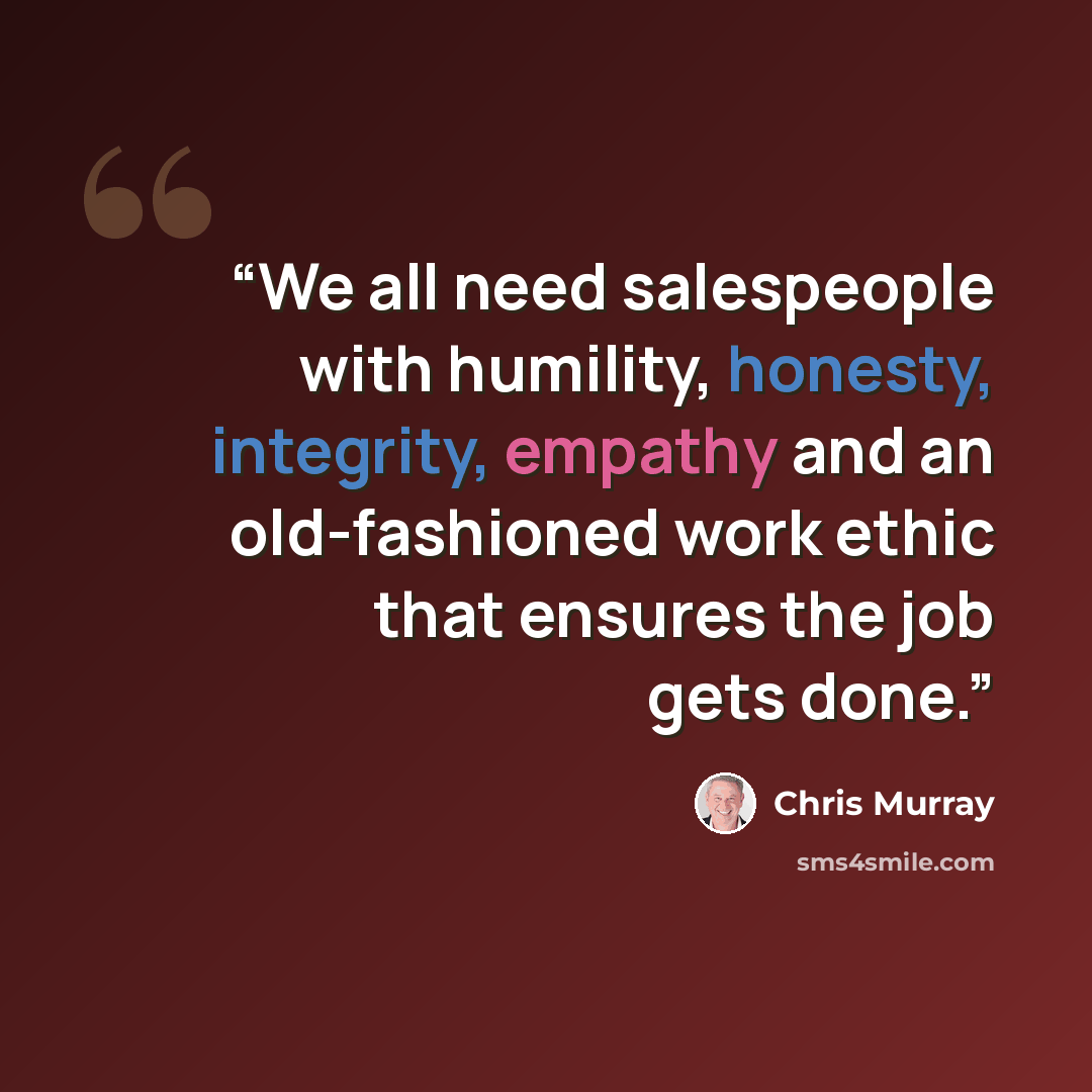 “We all need salespeople with humility, honesty, integrity, empathy and an old-fashioned work ethic that ensures the job gets done.” quote by Chris Murray