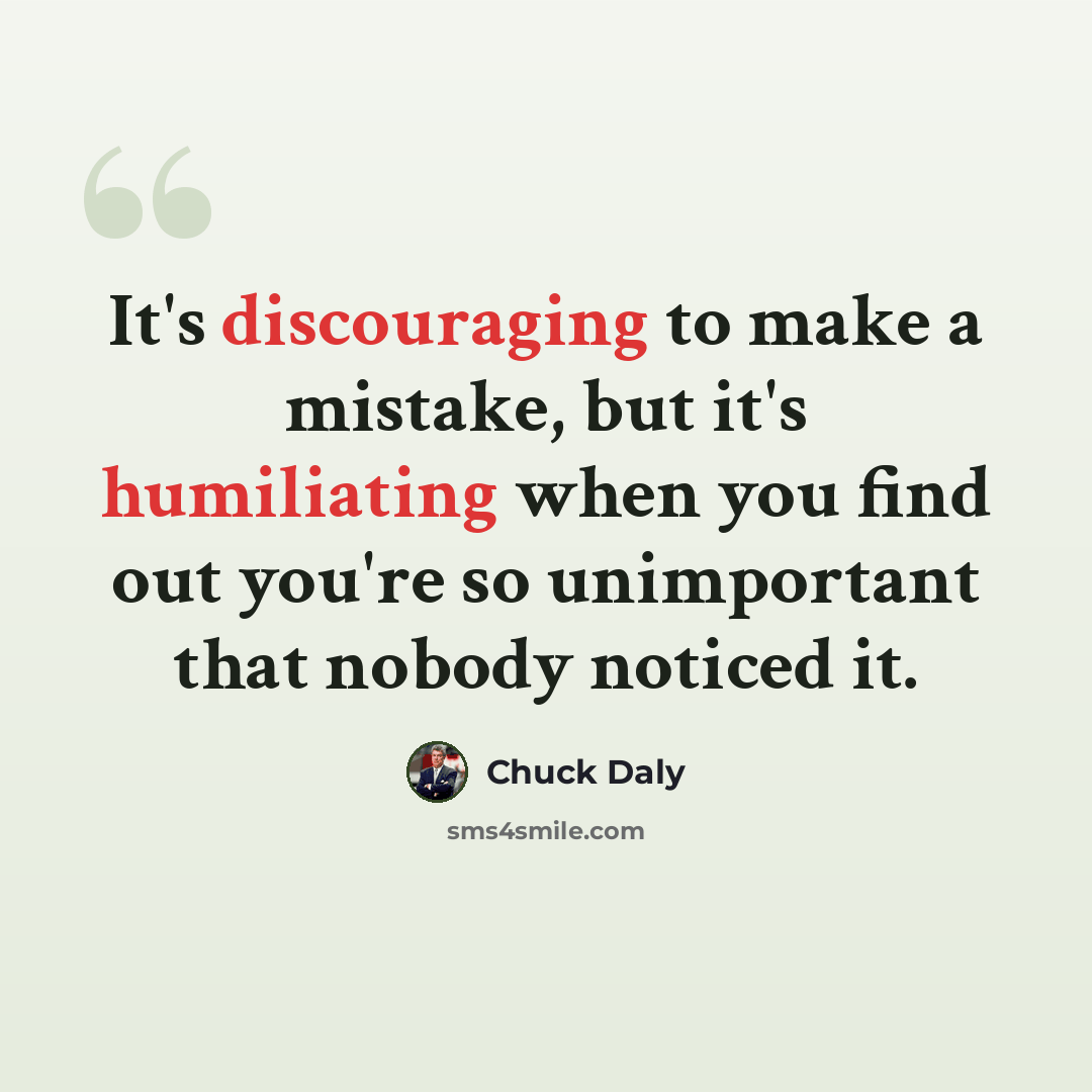 “It's discouraging to make a mistake, but it's humiliating when you find out you're so unimportant that nobody noticed it.” quote by Chuck Daly