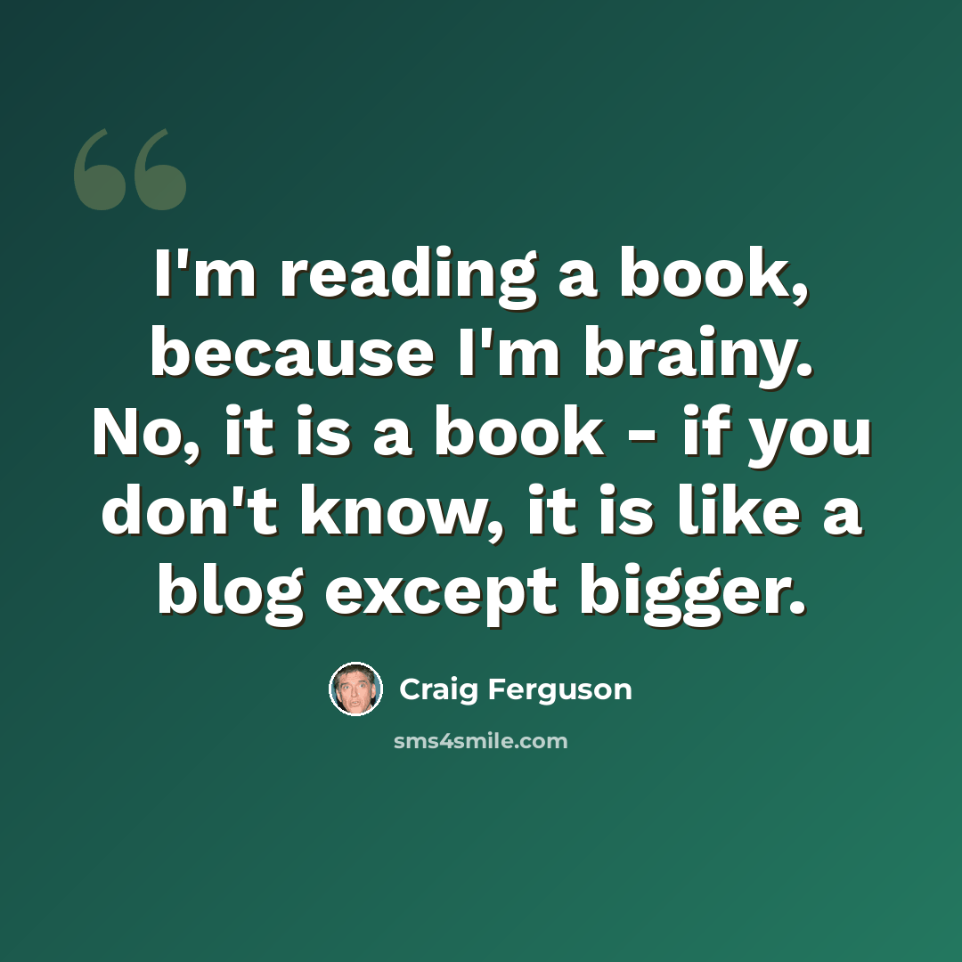 “I'm reading a book, because I'm brainy. No, it is a book - if you don't know, it is like a blog except bigger.” quote by Craig Ferguson