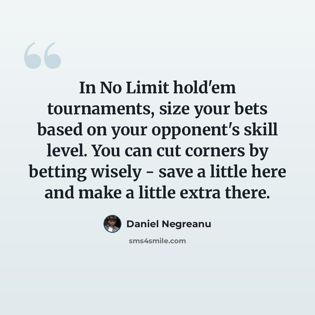 “In No Limit hold'em tournaments, size your bets based on your opponent's skill level. You can cut corners by betting wisely - save a little here and make a little extra there.” quote by Daniel Negreanu