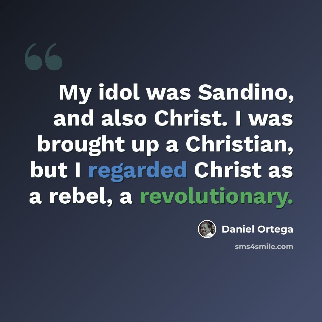 “My idol was Sandino, and also Christ. I was brought up a Christian, but I regarded Christ as a rebel, a revolutionary.” quote by Daniel Ortega