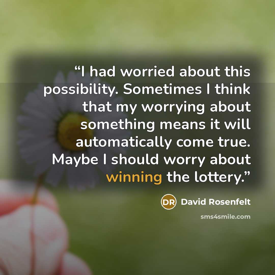 “I had worried about this possibility. Sometimes I think that my worrying about something means it will automatically come true. Maybe I should worry about winning the lottery.” quote by David Rosenfelt