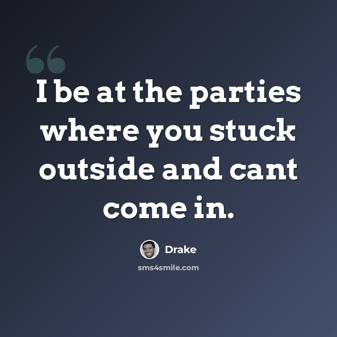 “I be at the parties where you stuck outside and cant come in.” quote by Drake