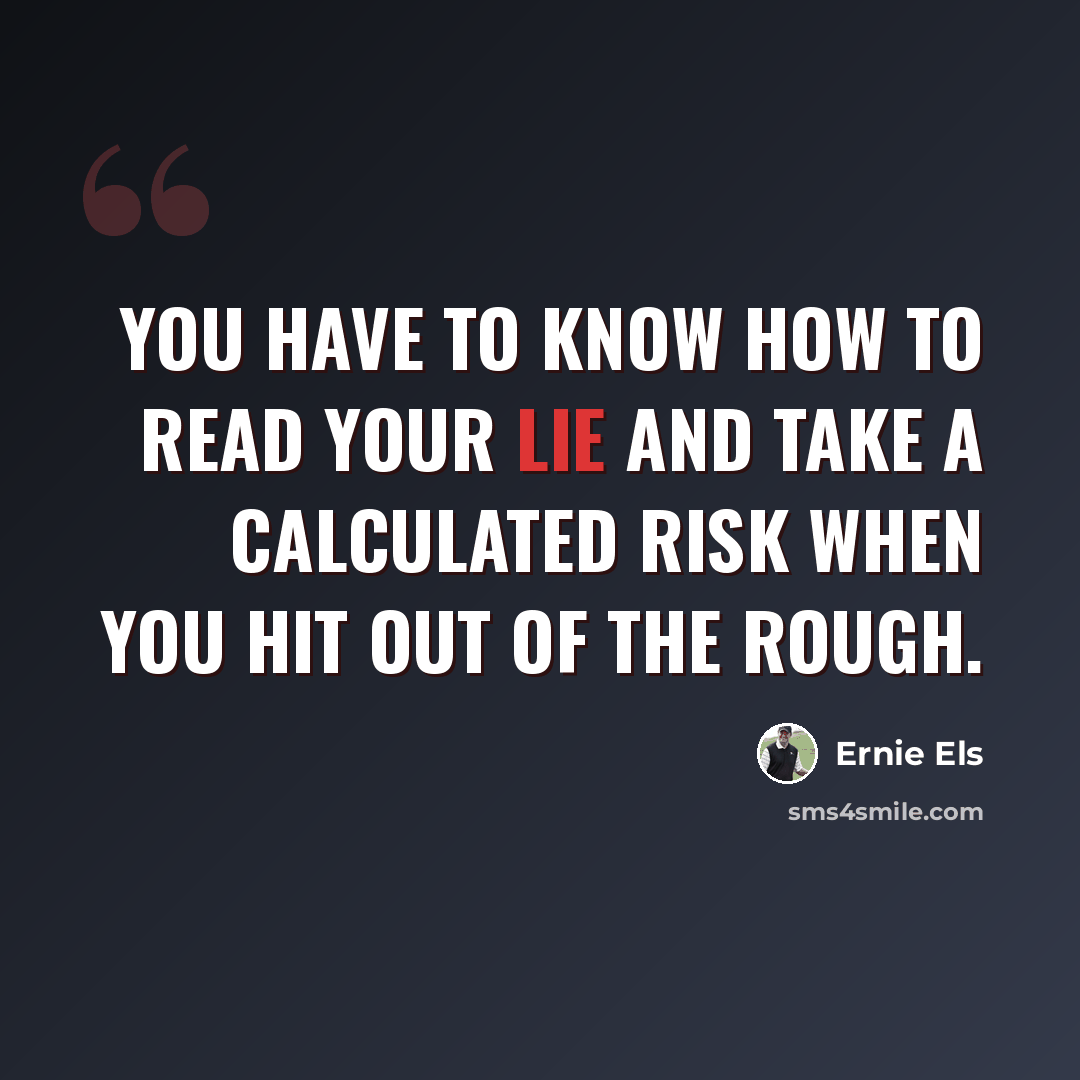 “You have to know how to read your lie and take a calculated risk when you hit out of the rough.” quote by Ernie Els
