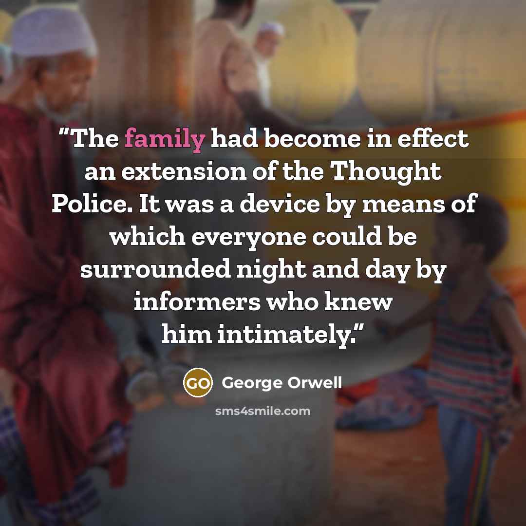 “The family had become in effect an extension of the Thought Police. It was a device by means of which everyone could be surrounded night and day by informers who knew him intimately.” quote by George Orwell