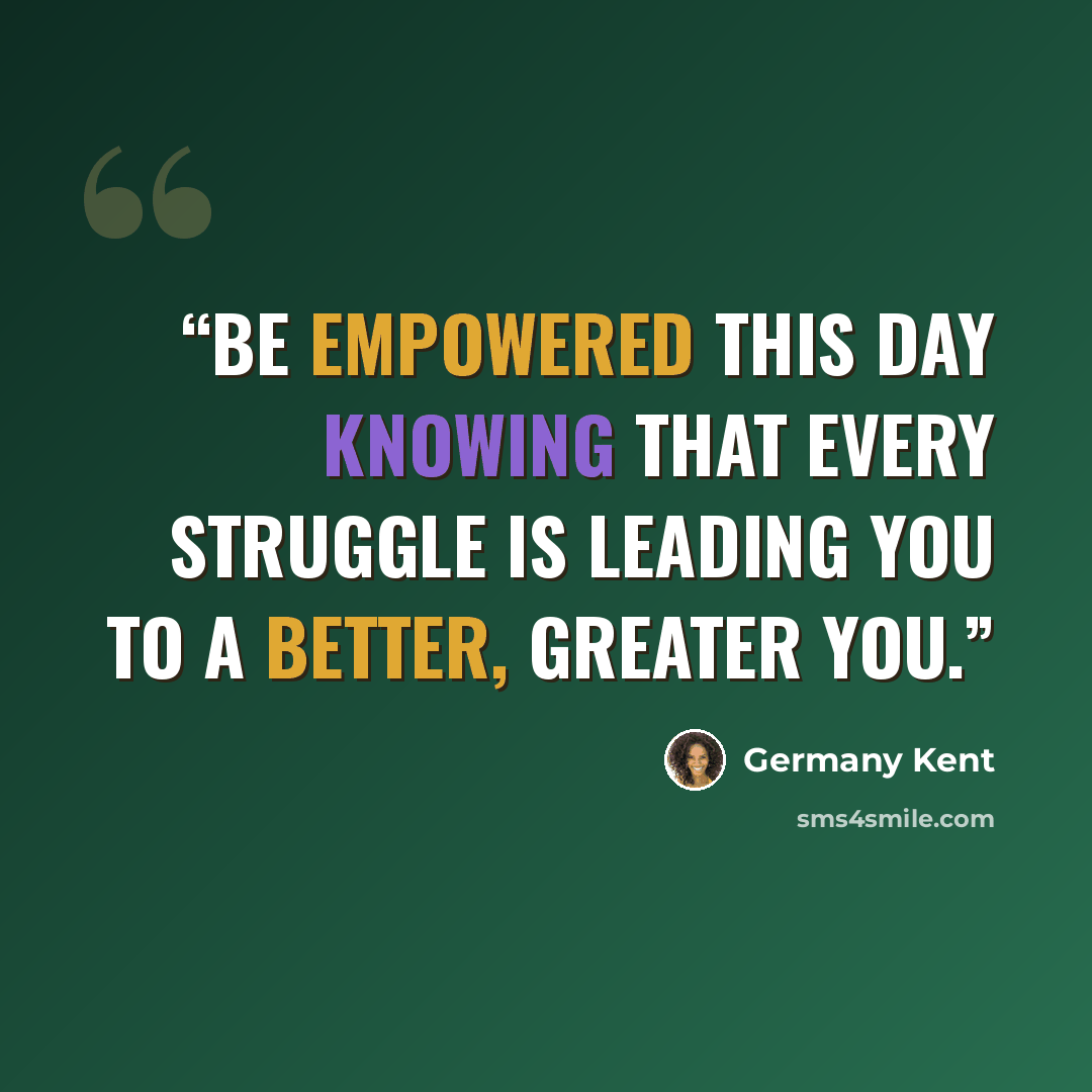 “Be empowered this day knowing that every struggle is leading you to a better, greater you.” quote by Germany Kent