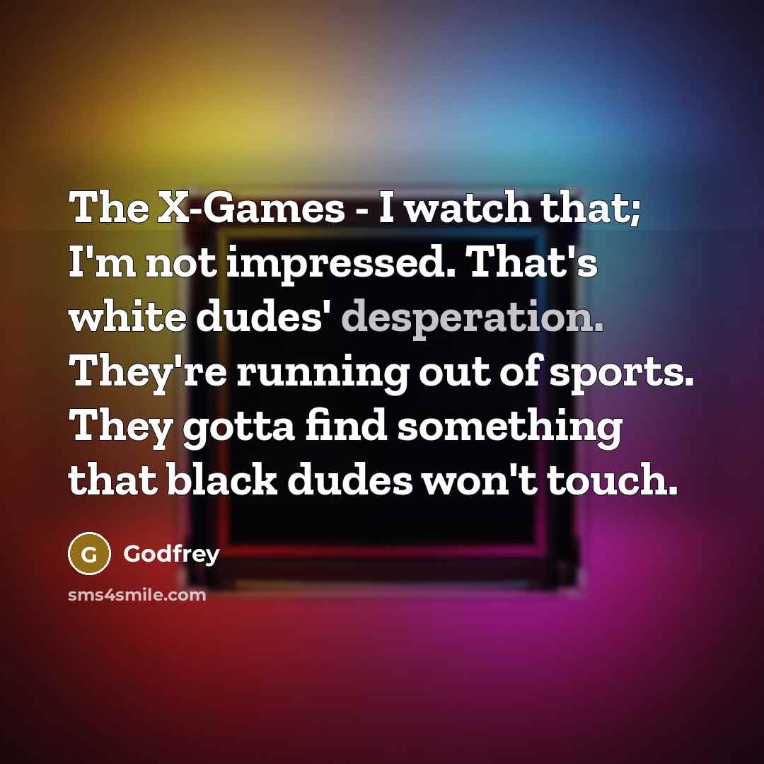 “The X-Games - I watch that; I'm not impressed. That's white dudes' desperation. They're running out of sports. They gotta find something that black dudes won't touch.” quote by Godfrey