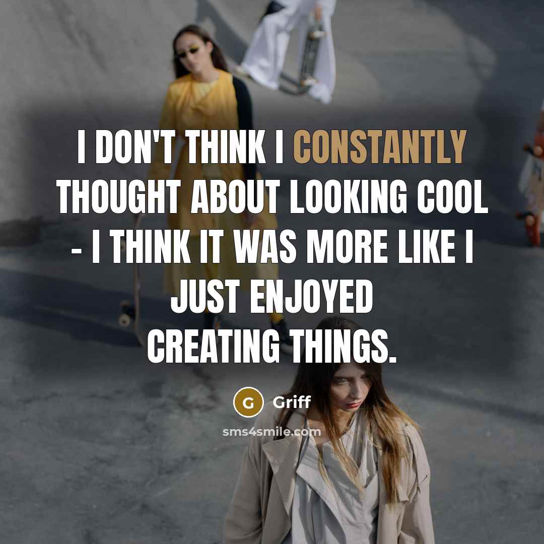 “I don't think I constantly thought about looking cool - I think it was more like I just enjoyed creating things.” quote by Griff