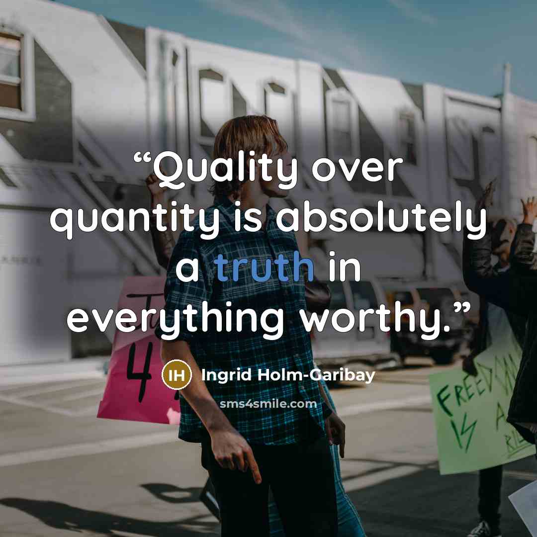 “Quality over quantity is absolutely a truth in everything worthy.” quote by Ingrid Holm-Garibay