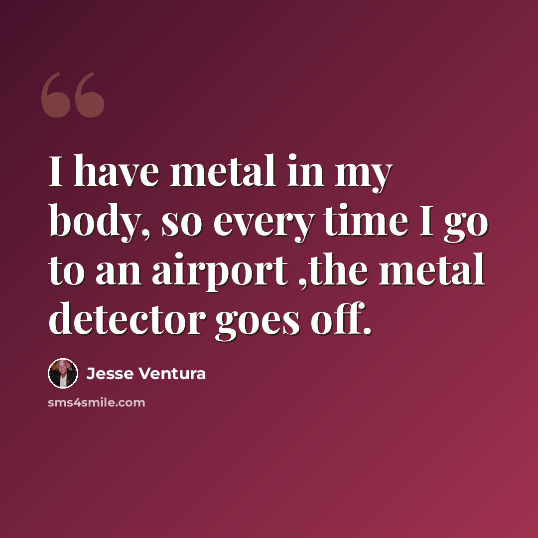 “I have metal in my body, so every time I go to an airport ,the metal detector goes off.” quote by Jesse Ventura