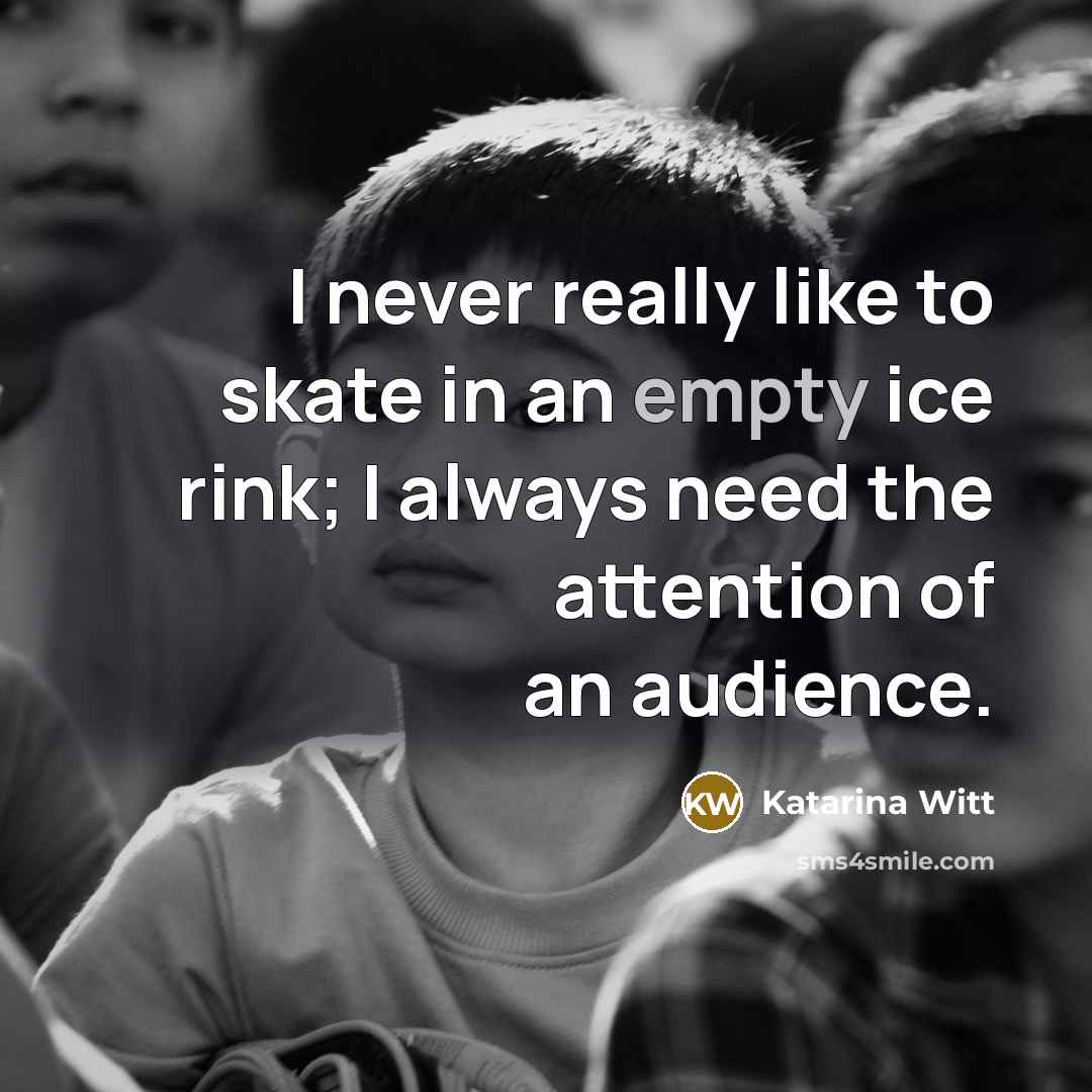 “I never really like to skate in an empty ice rink; I always need the attention of an audience.” quote by Katarina Witt