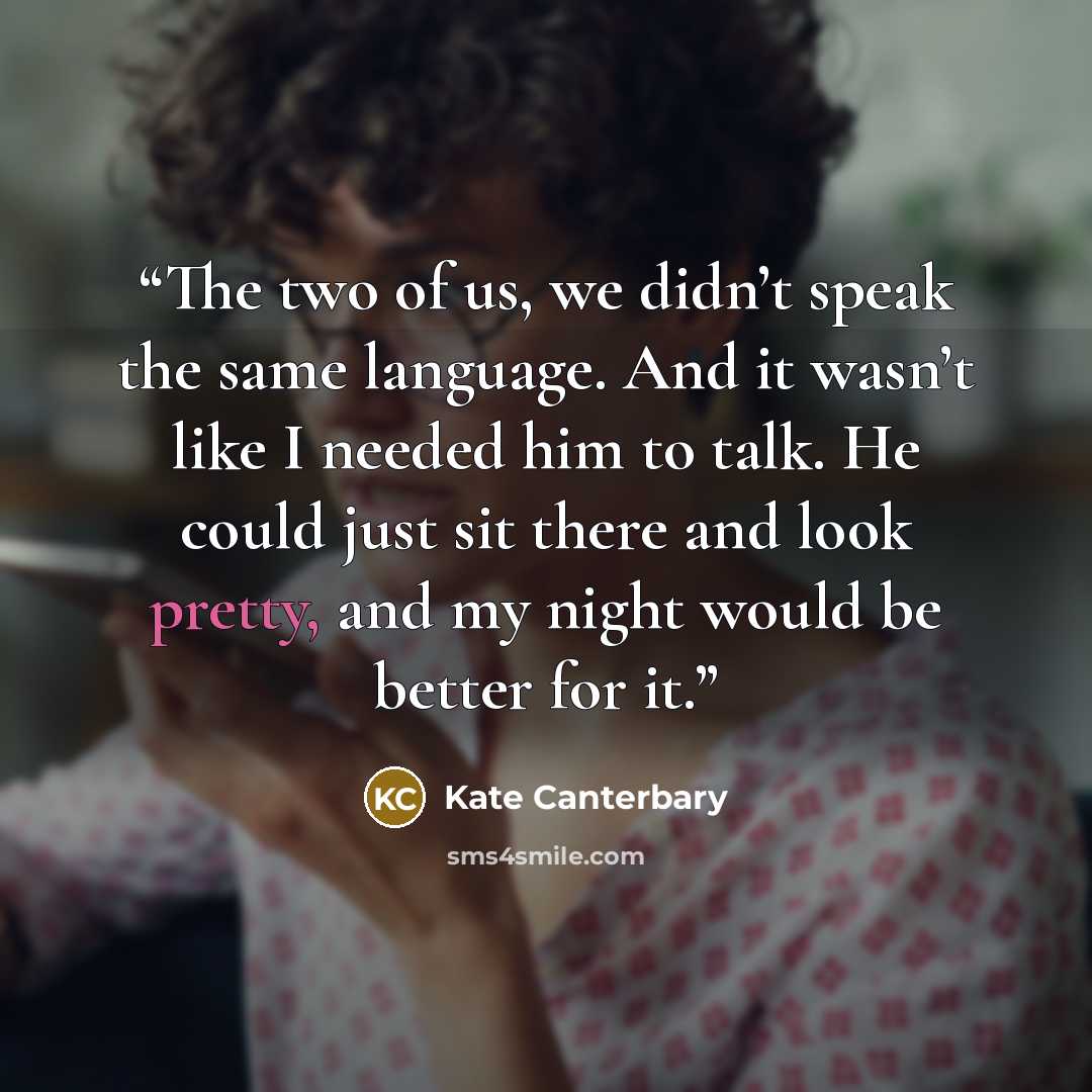 “The two of us, we didn’t speak the same language. And it wasn’t like I needed him to talk. He could just sit there and look pretty, and my night would be better for it.” quote by Kate Canterbary