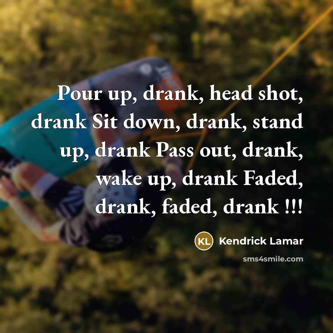 “Pour up, drank, head shot, drank Sit down, drank, stand up, drank Pass out, drank, wake up, drank Faded, drank, faded, drank !!!” quote by Kendrick Lamar