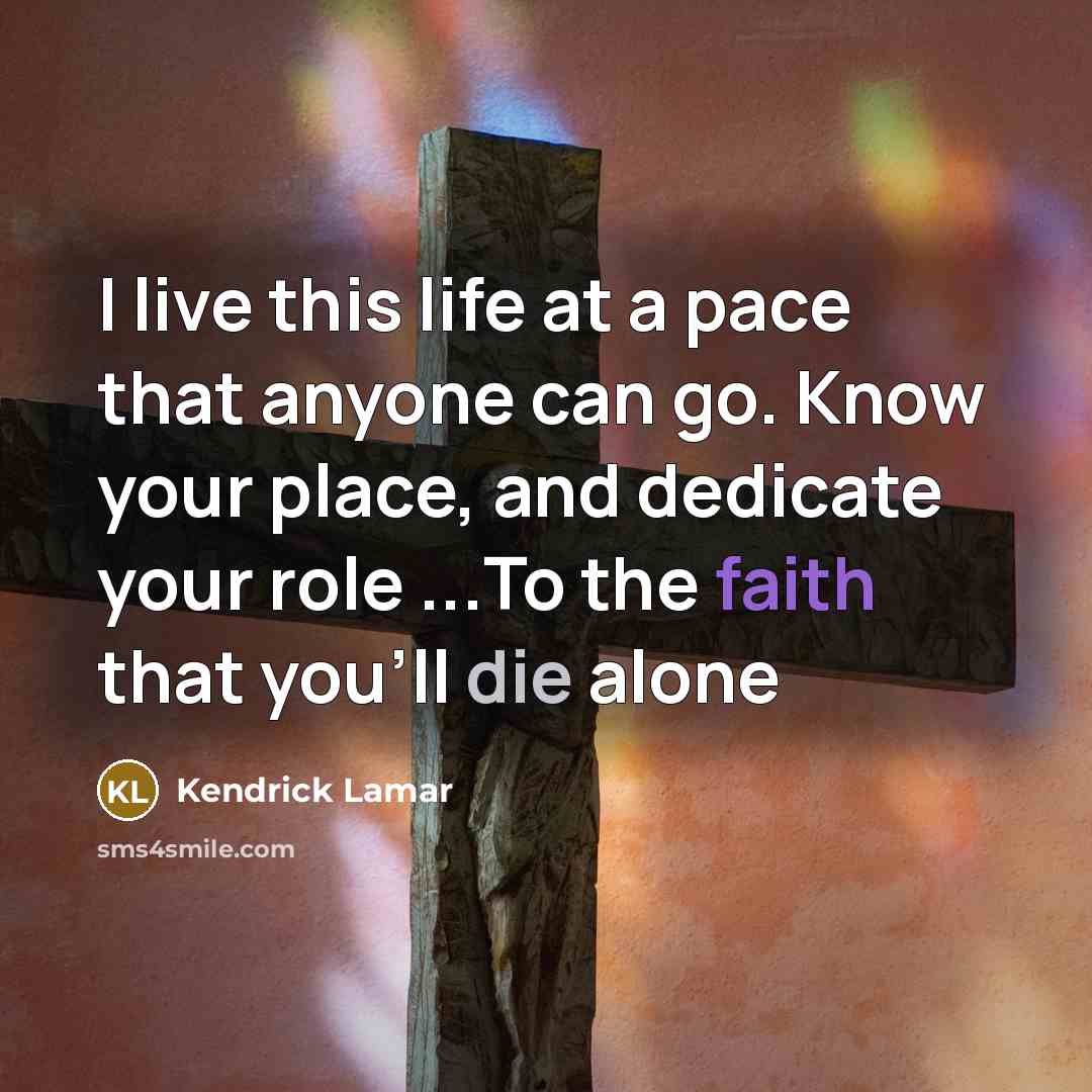 “I live this life at a pace that anyone can go. Know your place, and dedicate your role ...To the faith that you'll die alone” quote by Kendrick Lamar