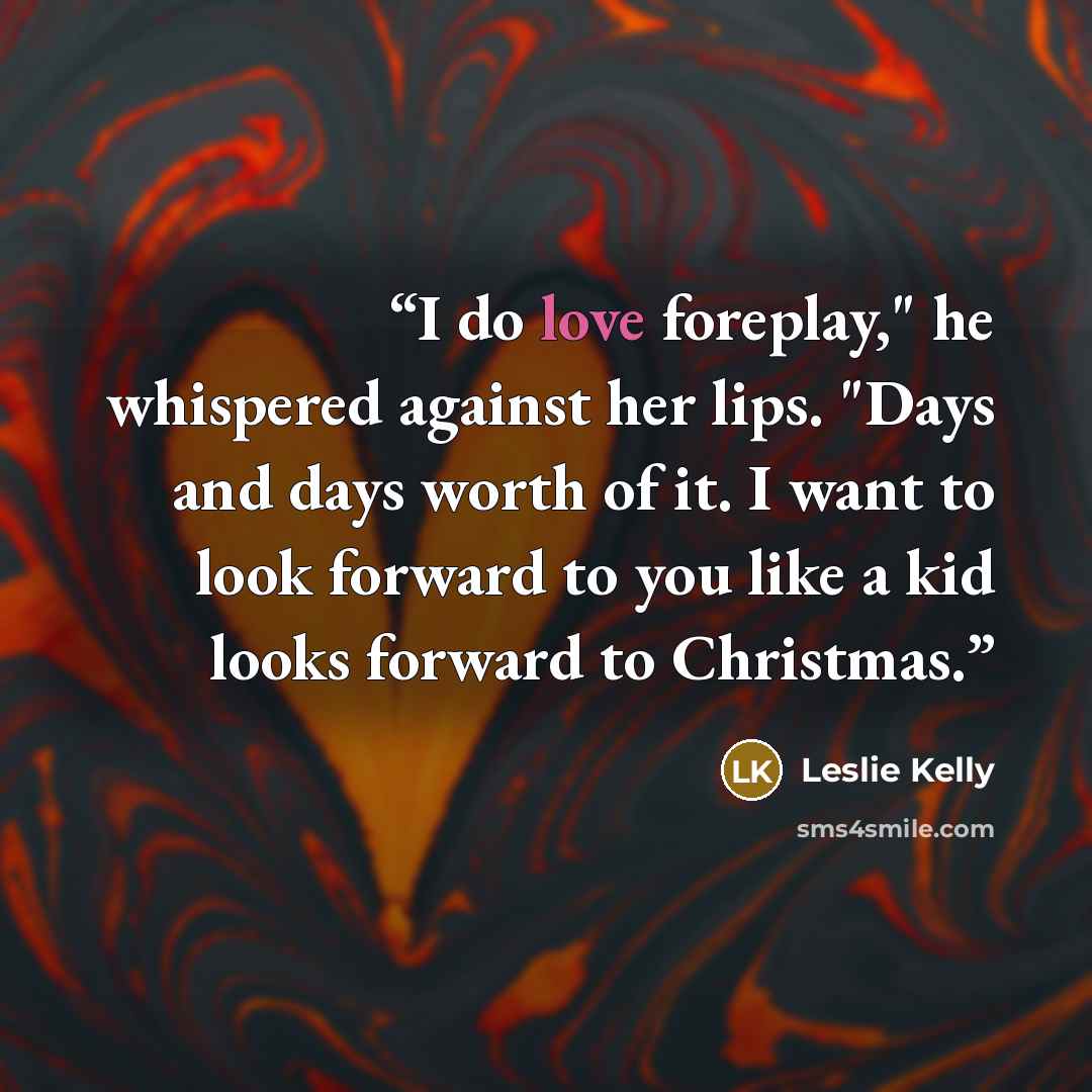 “I do love foreplay," he whispered against her lips. "Days and days worth of it. I want to look forward to you like a kid looks forward to Christmas.” quote by Leslie Kelly