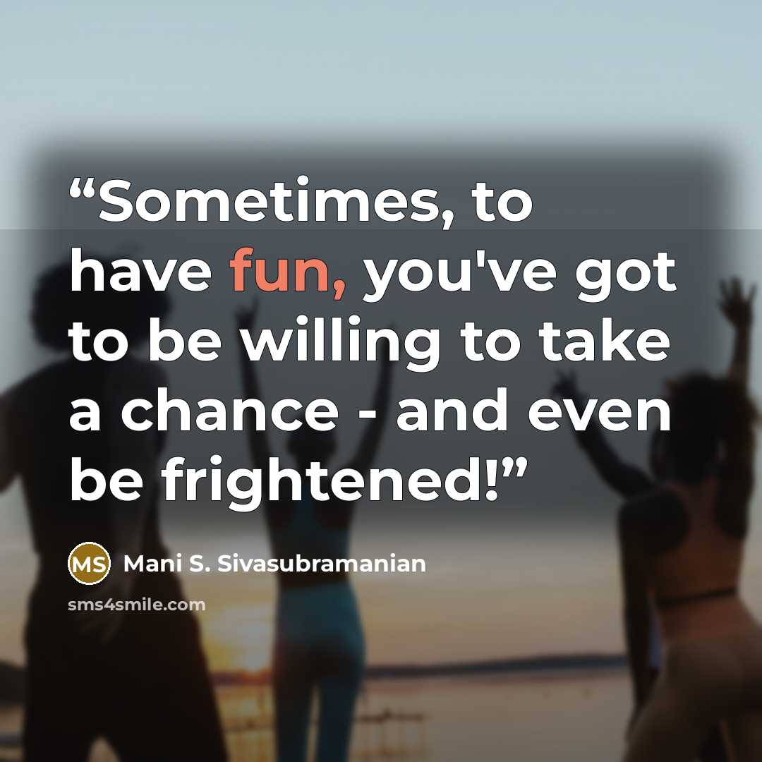 “Sometimes, to have fun, you've got to be willing to take a chance - and even be frightened!” quote by Mani S. Sivasubramanian