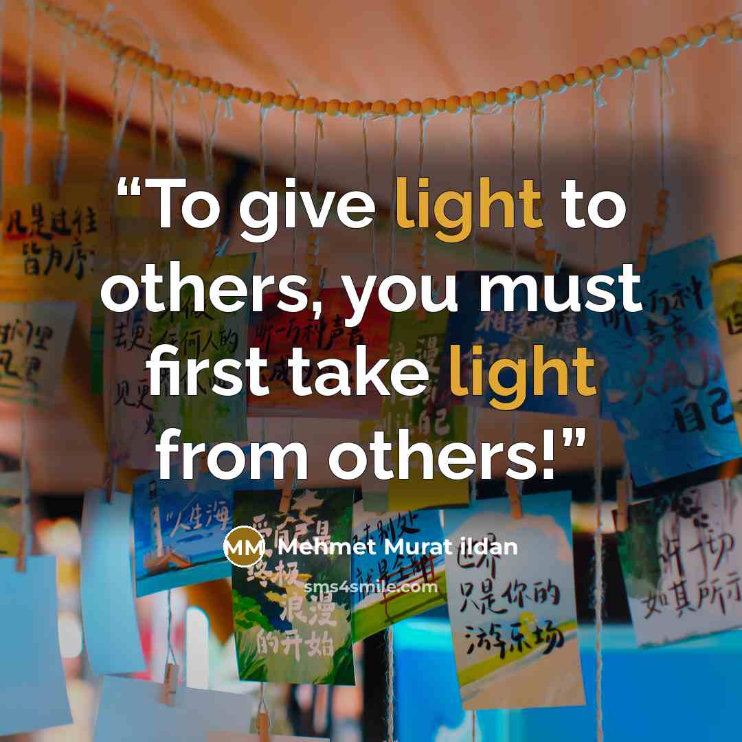 “To give light to others, you must first take light from others!” quote by Mehmet Murat ildan
