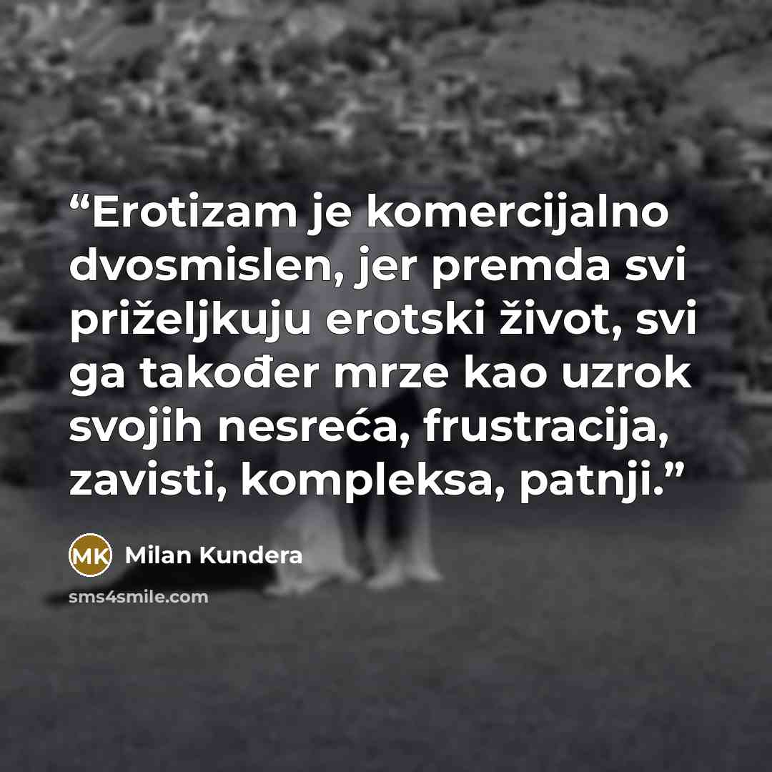 “Erotizam je komercijalno dvosmislen, jer premda svi priželjkuju erotski život, svi ga također mrze kao uzrok svojih nesreća, frustracija, zavisti, kompleksa, patnji.” quote by Milan Kundera