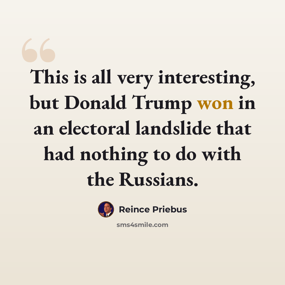“This is all very interesting, but Donald Trump won in an electoral landslide that had nothing to do with the Russians.” quote by Reince Priebus