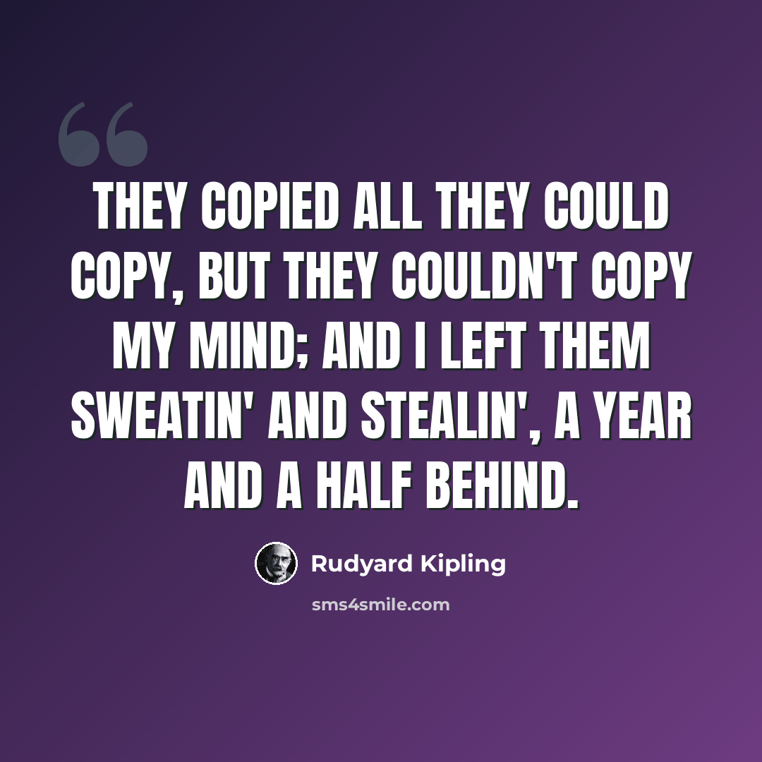 “They copied all they could copy, But they couldn't copy my mind; And I left them sweatin' and stealin', A year and a half behind.” quote by Rudyard Kipling