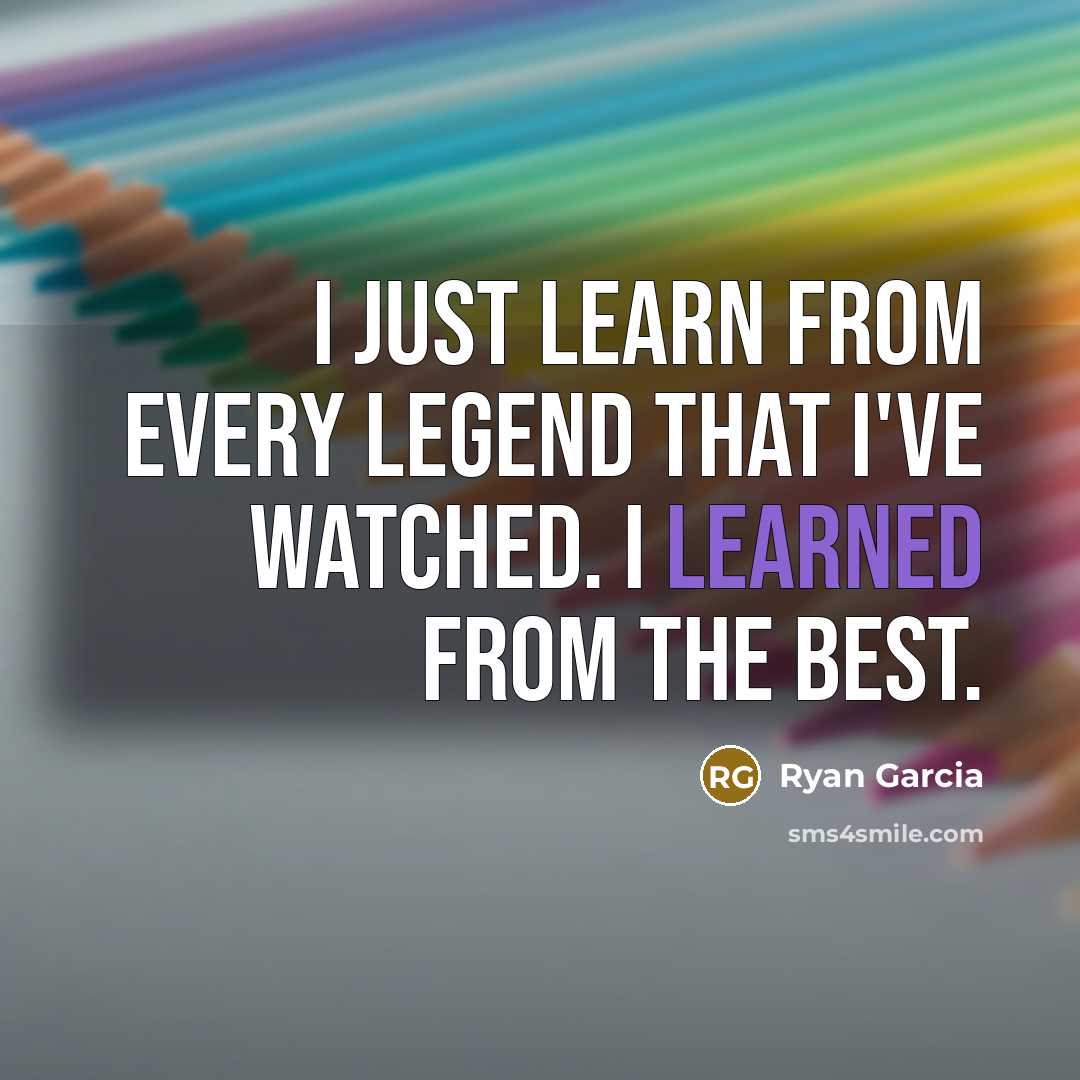 “I just learn from every legend that I've watched. I learned from the best.” quote by Ryan Garcia